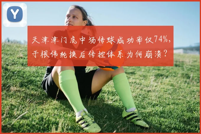 天津津门虎中场传球成功率仅74%，于根伟轮换后传控体系为何崩溃？