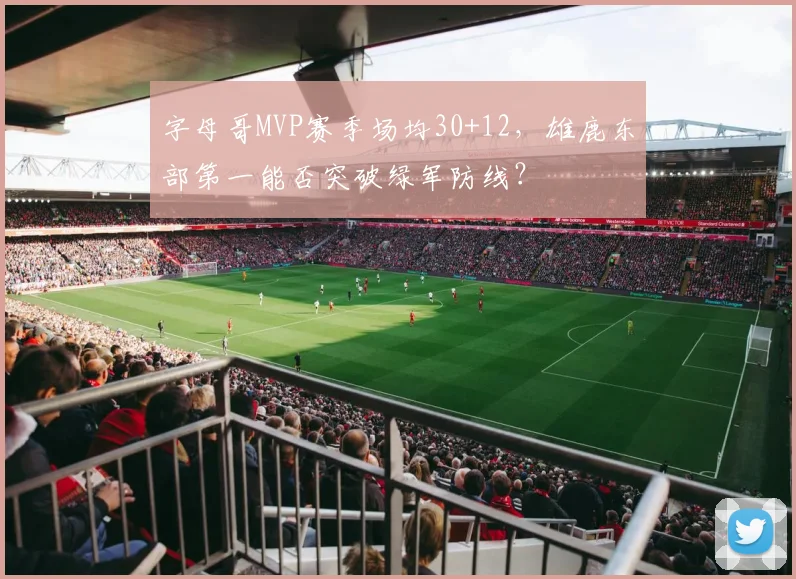 字母哥MVP赛季场均30+12，雄鹿东部第一能否突破绿军防线？