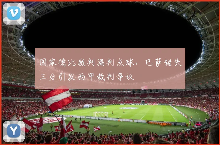 国家德比裁判漏判点球，巴萨错失三分引发西甲裁判争议