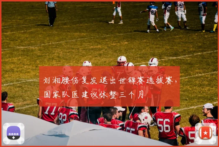 刘湘腰伤复发退出世锦赛选拔赛，国家队医建议休整三个月
