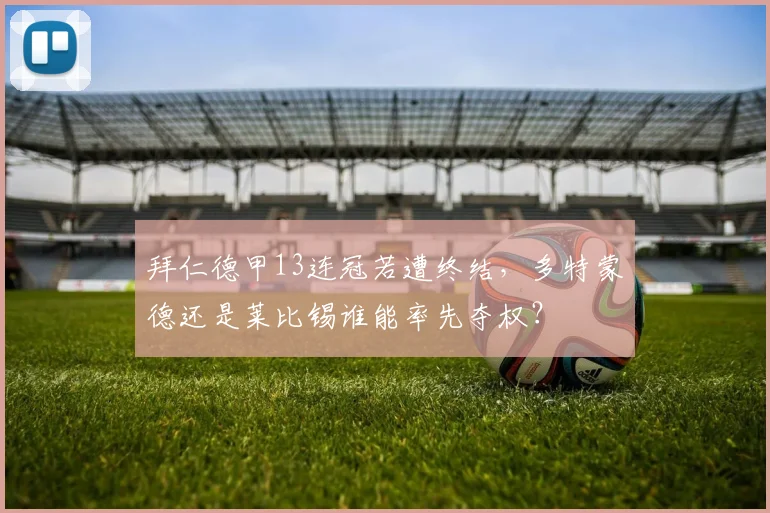 拜仁德甲13连冠若遭终结，多特蒙德还是莱比锡谁能率先夺权？